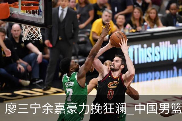 廖三宁余嘉豪力挽狂澜 中国男篮惊险闯进亚运会四强